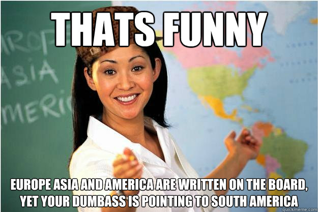 thats funny europe asia and america are written on the board, yet your dumbass is pointing to south america  Scumbag Teacher