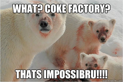 WHAT? COKE FACTORY? THATS IMPOSSIBRU!!!!  Bad News Bears