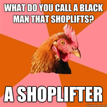 What do you call a black man that shoplifts? A shoplifter  Anti-Joke Chicken