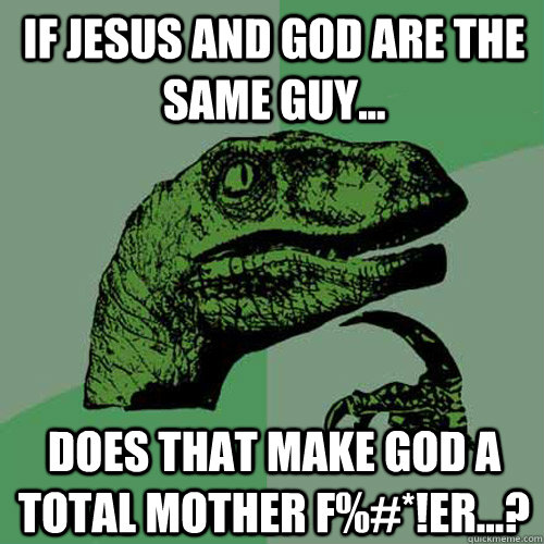 If Jesus and God are the same guy... Does that make God a total mother f%#*!er...?  Philosoraptor