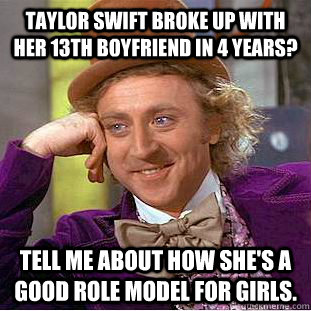 Taylor Swift broke up with her 13th boyfriend in 4 years? Tell me about how she's a good role model for girls.  Condescending Wonka