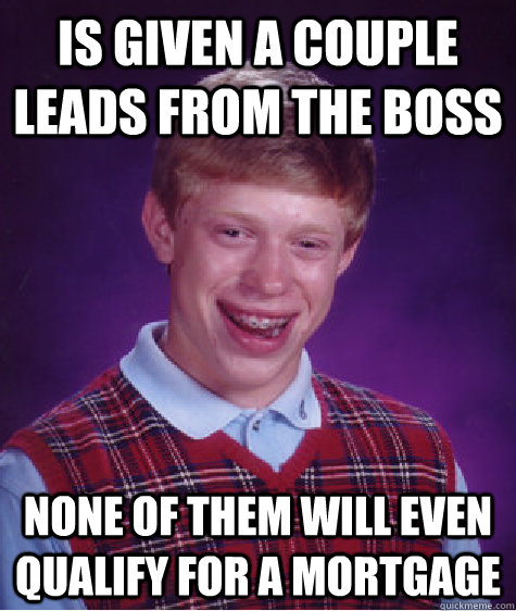 Is given a couple leads from the boss none of them will even qualify for a mortgage  Bad Luck Brian