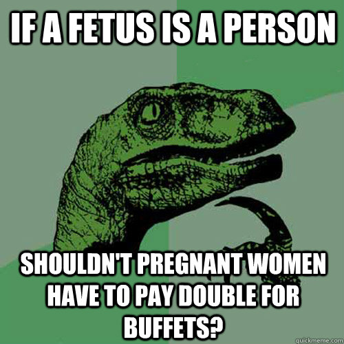 If a fetus is a person shouldn't pregnant women have to pay double for buffets? - If a fetus is a person shouldn't pregnant women have to pay double for buffets?  Philosoraptor