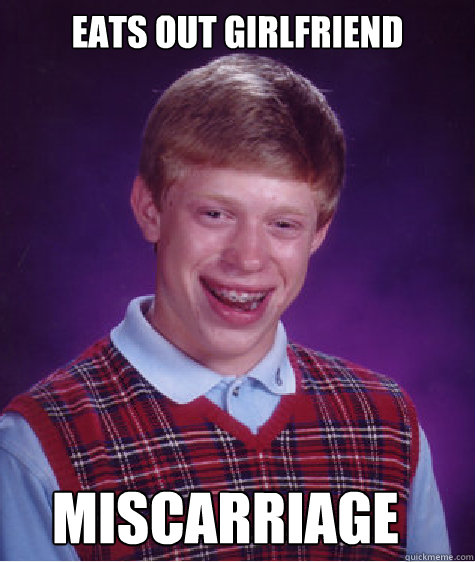 Eats out girlfriend miscarriage  Bad Luck Brian