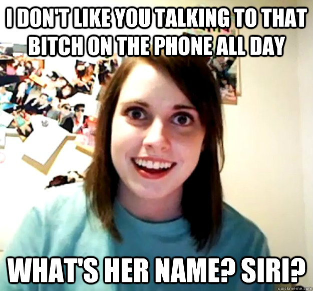 I don't like you talking to that bitch on the phone all day What's her name? Siri? - I don't like you talking to that bitch on the phone all day What's her name? Siri?  Overly Attached Girlfriend