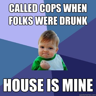 called cops when folks were drunk house is mine  Success Kid