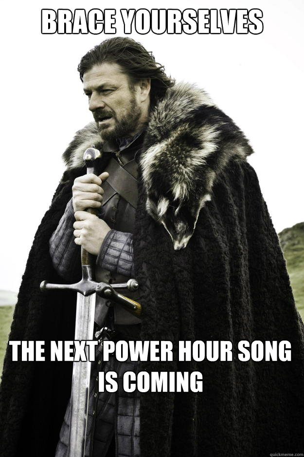 BRACE YOURSELVES THE NEXT POWER HOUR SONG IS COMING - BRACE YOURSELVES THE NEXT POWER HOUR SONG IS COMING  Winter is coming