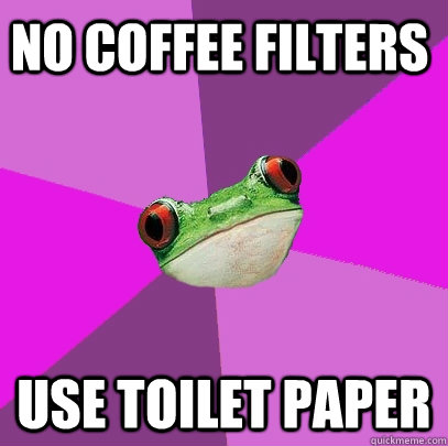 No coffee filters use toilet paper  Foul Bachelorette Frog