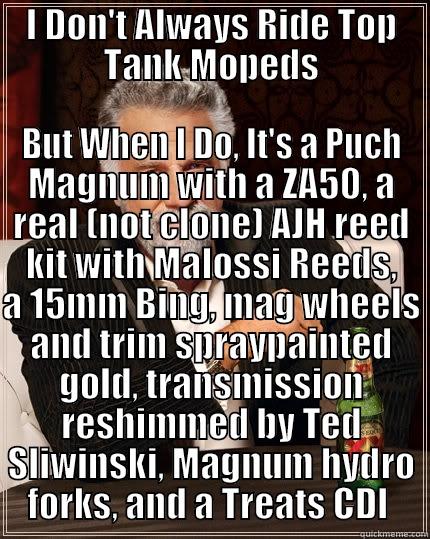 I Don't Always Ride - I DON'T ALWAYS RIDE TOP TANK MOPEDS BUT WHEN I DO, IT'S A PUCH MAGNUM WITH A ZA50, A REAL (NOT CLONE) AJH REED KIT WITH MALOSSI REEDS, A 15MM BING, MAG WHEELS AND TRIM SPRAYPAINTED GOLD, TRANSMISSION RESHIMMED BY TED SLIWINSKI, MAGNUM HYDRO FORKS, AND A TREATS CDI  The Most Interesting Man In The World