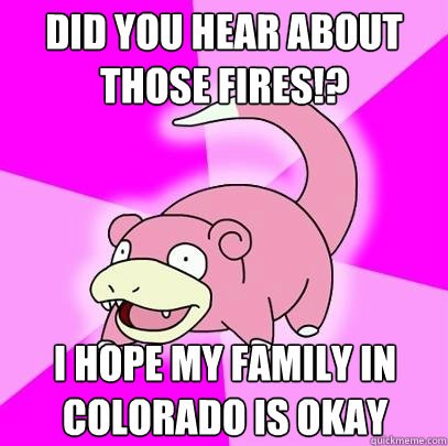 Did you hear about those fires!? I hope my family in Colorado is okay - Did you hear about those fires!? I hope my family in Colorado is okay  Slowpoke