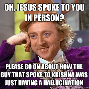 Oh, jesus spoke to you in person? Please go on about how the guy that spoke to krishna was just having a hallucination  Condescending Wonka