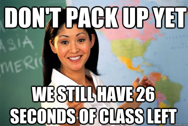 Don't Pack up Yet We still have 26 seconds of class left  Unhelpful High School Teacher