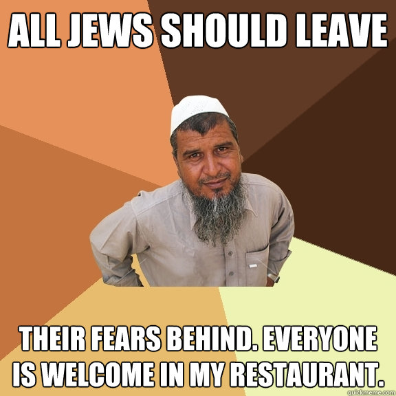 All jews should leave their fears behind. everyone is welcome in my restaurant.  Ordinary Muslim Man