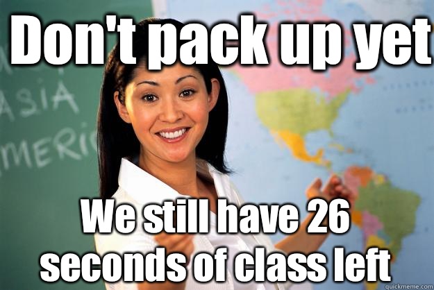 Don't pack up yet We still have 26 seconds of class left  - Don't pack up yet We still have 26 seconds of class left   Unhelpful High School Teacher