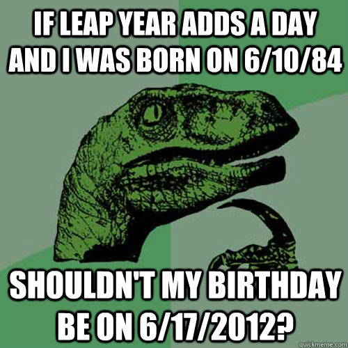 If leap year adds a day and I was born on 6/10/84 Shouldn't my birthday be on 6/17/2012? - If leap year adds a day and I was born on 6/10/84 Shouldn't my birthday be on 6/17/2012?  Philosoraptor