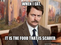 When I eat,

 it is the food that is scared. - When I eat,

 it is the food that is scared.  Ron Swanson