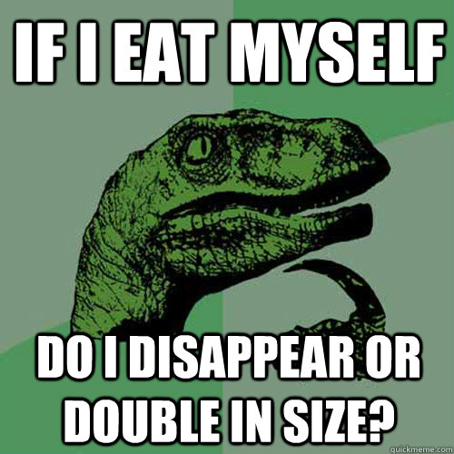 If i eat myself do i disappear or double in size?  Philosoraptor