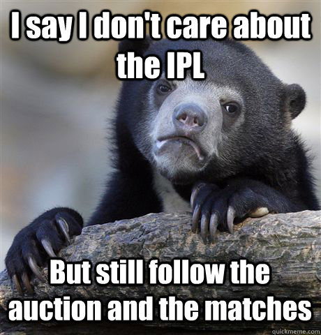 I say I don't care about the IPL But still follow the auction and the matches  Confession Bear