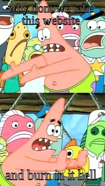 WHY DONT WE TAKE THIS WEBSITE AND BURN IN IT HELL Push it somewhere else Patrick