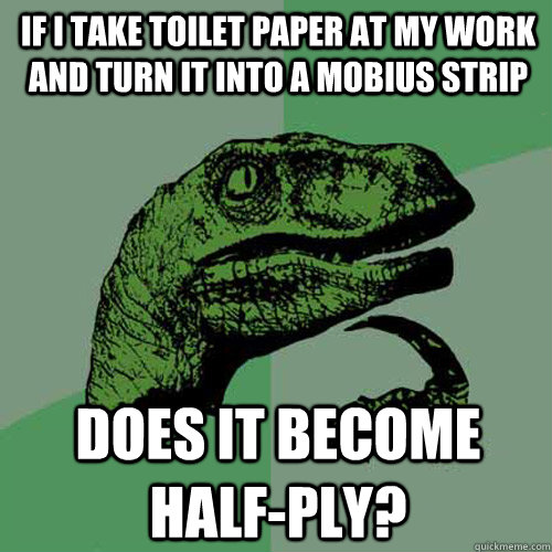 If I take toilet paper at my work and turn it into a mobius strip does it become half-ply?  Philosoraptor