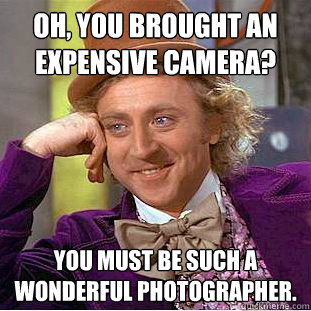 Oh, you brought an expensive camera? You must be such a wonderful photographer.  Condescending Wonka