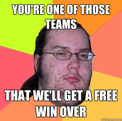 you're one of those teams  that we'll get a free win over  Butthurt Dweller