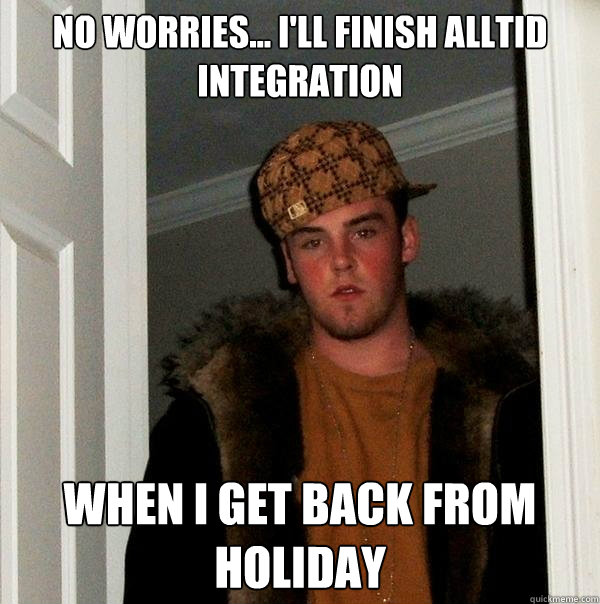 no worries... I'll finish alltid integration When I get back from Holiday - no worries... I'll finish alltid integration When I get back from Holiday  Scumbag Steve