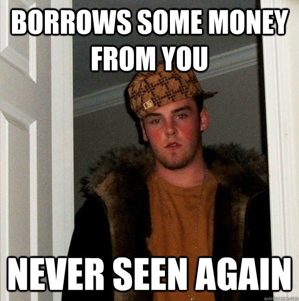 Borrows some money from you never seen again - Borrows some money from you never seen again  Scumbag Steve