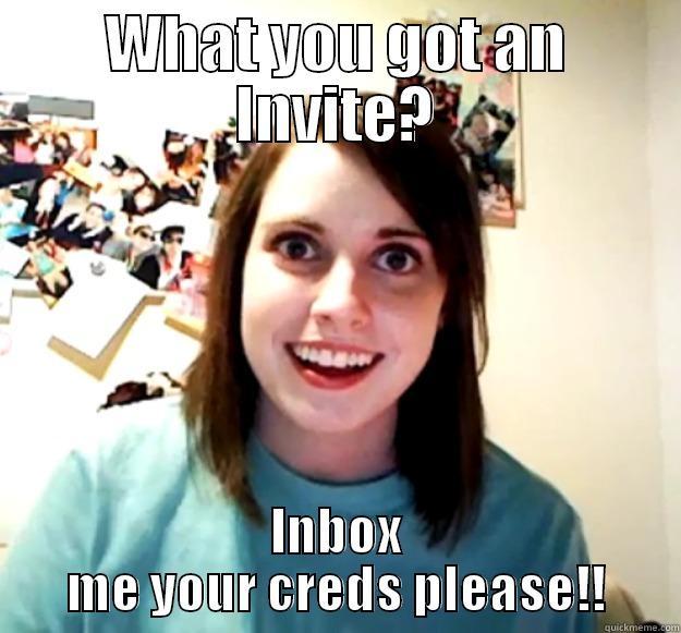 WHAT YOU GOT AN INVITE? INBOX ME YOUR CREDS PLEASE!! Overly Attached Girlfriend