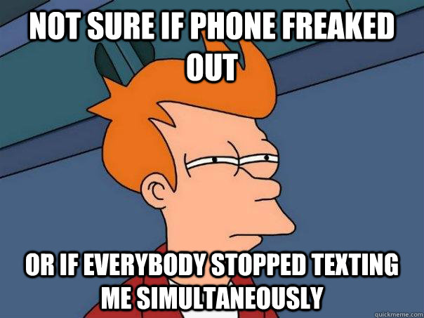 Not sure if phone freaked out Or if everybody stopped texting me simultaneously   Futurama Fry