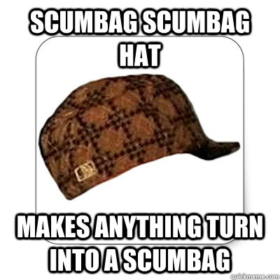 scumbag scumbag hat makes anything turn into a scumbag  