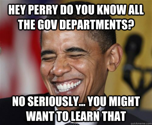 Hey perry do you know all the gov departments? No seriously... you might want to learn that  Scumbag Obama