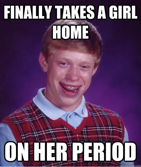 Finally takes a girl home on her period - Finally takes a girl home on her period  Bad Luck Brian