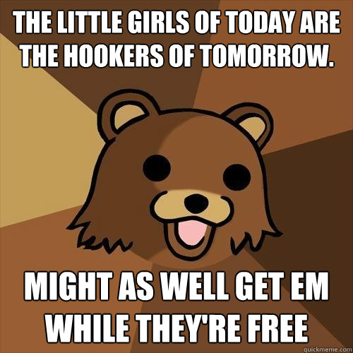 the little girls of today are the hookers of tomorrow. might as well get em while they're free  Pedobear