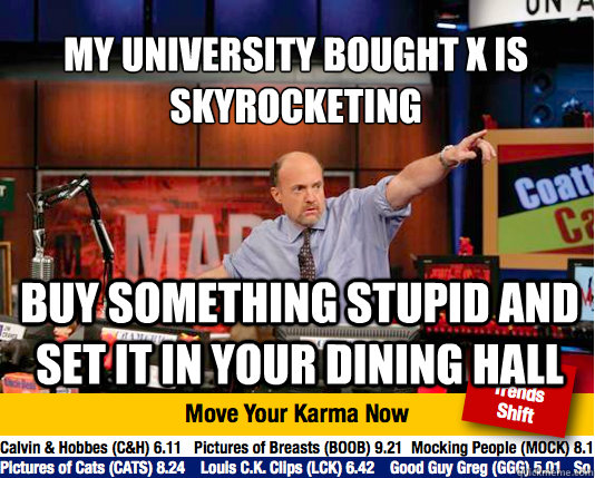 My University bought x is skyrocketing
 buy something stupid and set it in your dining hall - My University bought x is skyrocketing
 buy something stupid and set it in your dining hall  Mad Karma with Jim Cramer