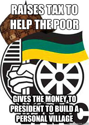 Raises tax to help the poor
 Gives the money to president to build a personal village  Scumbag ANC