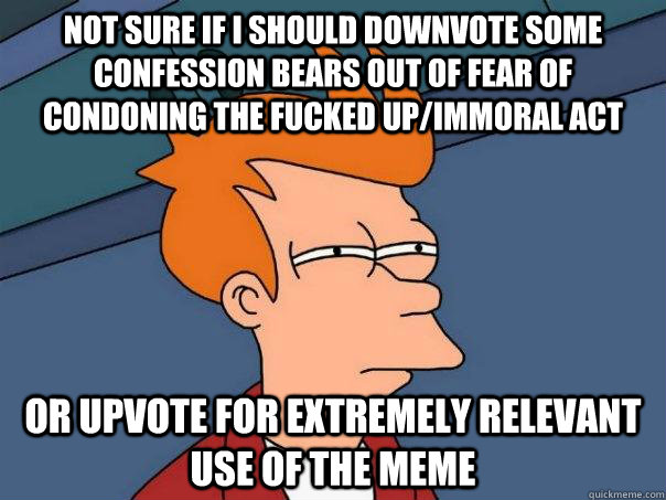 Not sure if I should downvote some confession bears out of fear of condoning the fucked up/immoral act or upvote for extremely relevant use of the meme - Not sure if I should downvote some confession bears out of fear of condoning the fucked up/immoral act or upvote for extremely relevant use of the meme  Futurama Fry