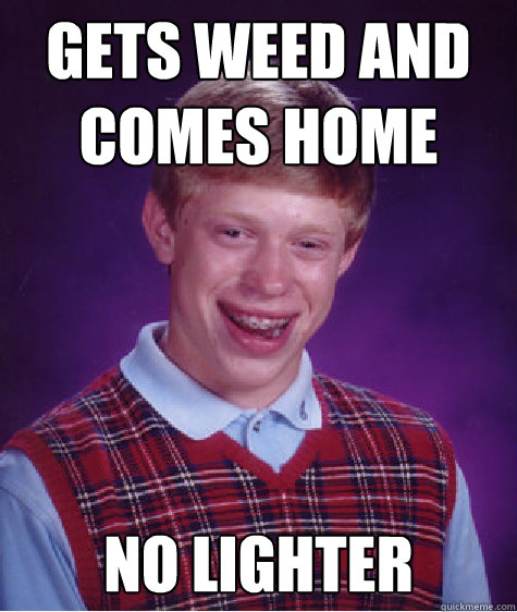 Gets weed and 
comes home NO LIGHTER  Bad Luck Brian