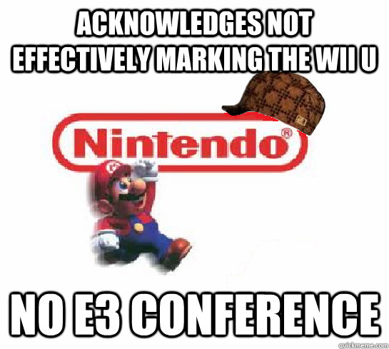 Acknowledges not effectively marking the wii u NO e3 conference - Acknowledges not effectively marking the wii u NO e3 conference  Scumbag Nintendo