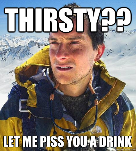 Thirsty?? Let me piss you a drink  Bear Grylls