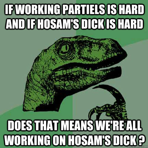 If working partiels is hard and if Hosam's dick is hard does that means we're all working on hosam's dick ?  Philosoraptor