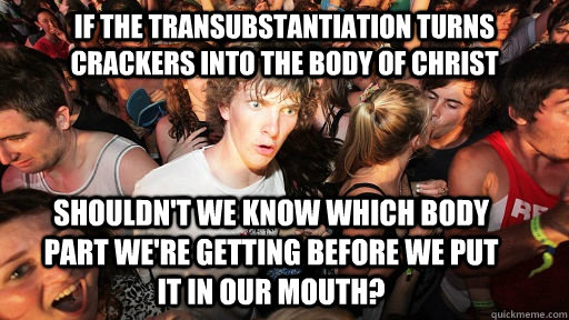 If the Transubstantiation turns crackers into the body of Christ shouldn't we know which body part we're getting before we put it in our mouth? - If the Transubstantiation turns crackers into the body of Christ shouldn't we know which body part we're getting before we put it in our mouth?  Sudden Clarity Clarence