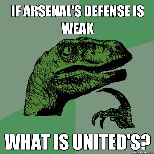 If Arsenal's defense is weak What is United's?  Philosoraptor