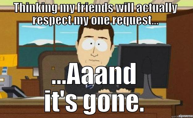 THINKING MY FRIENDS WILL ACTUALLY RESPECT MY ONE REQUEST... ...AAAND IT'S GONE. aaaand its gone