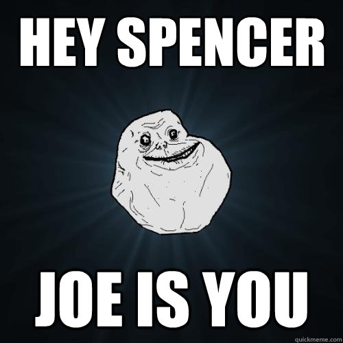 Hey Spencer Joe is you  Forever Alone