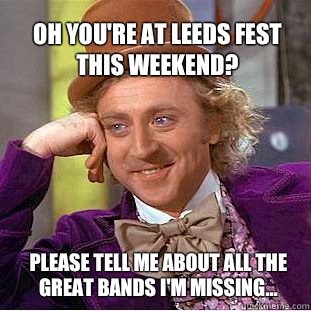 Oh you're at Leeds fest this weekend? Please tell me about all the great bands I'm missing...  Willy Wonka Meme