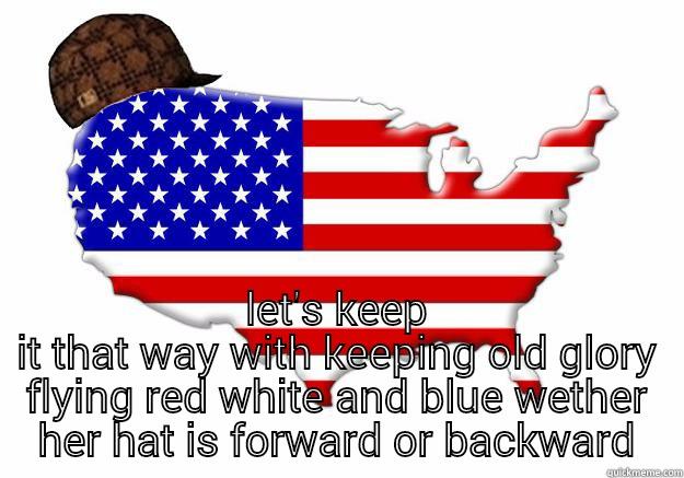  LET'S KEEP IT THAT WAY WITH KEEPING OLD GLORY FLYING RED WHITE AND BLUE WETHER HER HAT IS FORWARD OR BACKWARD Scumbag america