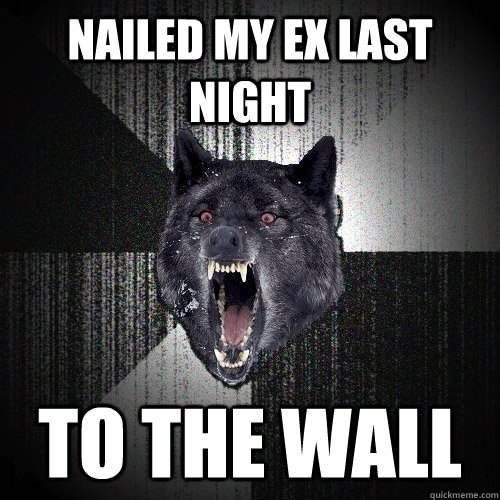 Nailed my ex last night To the wall  Insanity Wolf