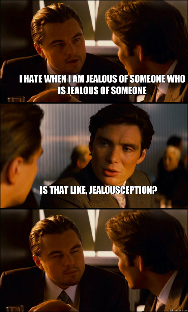 I hate when I am jealous of someone who is jealous of someone Is that like, jealousception?   Inception