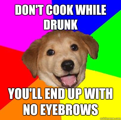 Don't cook while drunk  You'll end up with no eyebrows  Advice Dog